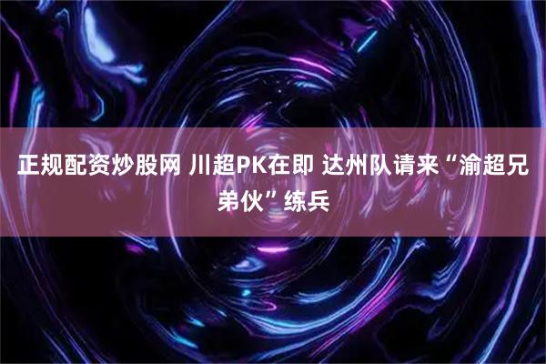 正规配资炒股网 川超PK在即 达州队请来“渝超兄弟伙”练兵