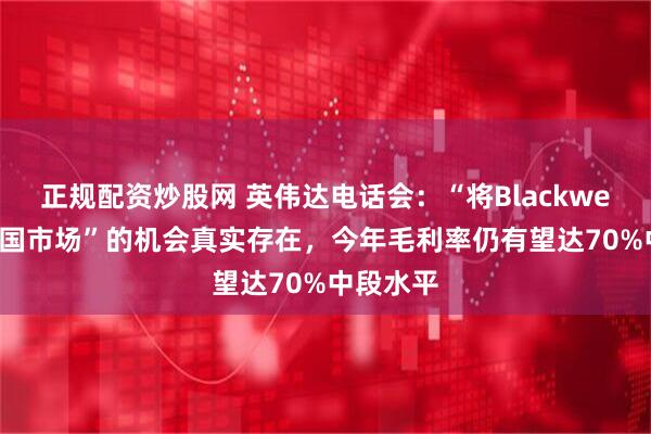 正规配资炒股网 英伟达电话会：“将Blackwell带到中国市场”的机会真实存在，今年毛利率仍有望达70%中段水平