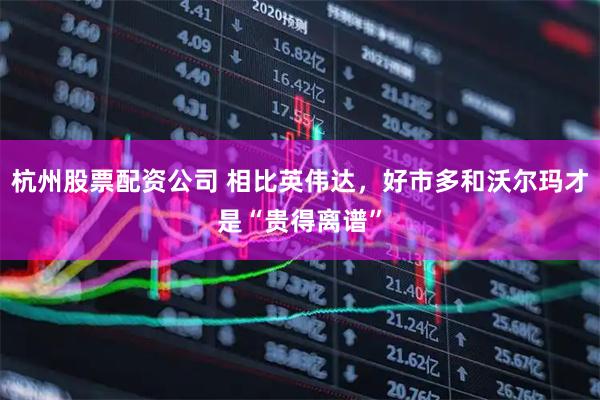 杭州股票配资公司 相比英伟达，好市多和沃尔玛才是“贵得离谱”