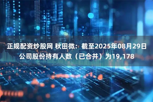 正规配资炒股网 秋田微：截至2025年08月29日公司股份持有人数（已合并）为19,178
