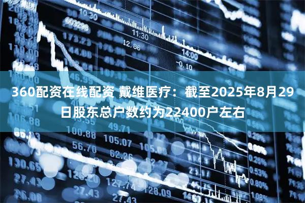 360配资在线配资 戴维医疗：截至2025年8月29日股东总户数约为22400户左右