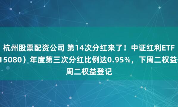 杭州股票配资公司 第14次分红来了！中证红利ETF（515080）年度第三次分红比例达0.95%，下周二权益登记