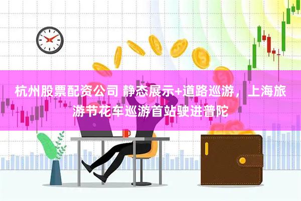 杭州股票配资公司 静态展示+道路巡游，上海旅游节花车巡游首站驶进普陀