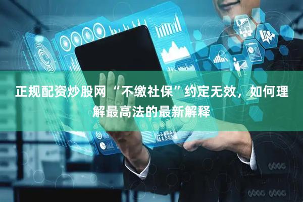 正规配资炒股网 “不缴社保”约定无效，如何理解最高法的最新解释
