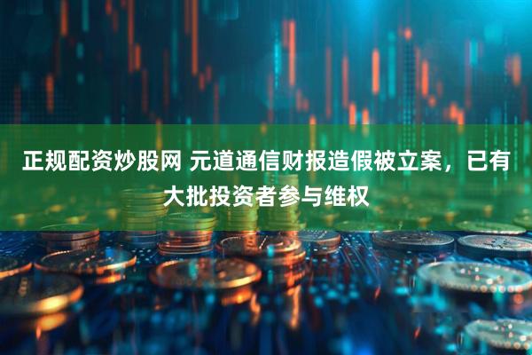 正规配资炒股网 元道通信财报造假被立案，已有大批投资者参与维权