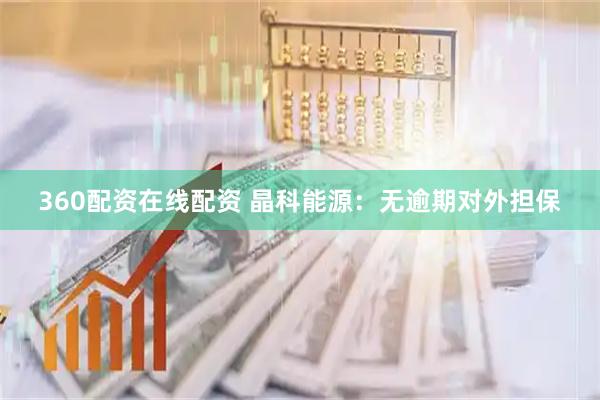 360配资在线配资 晶科能源：无逾期对外担保