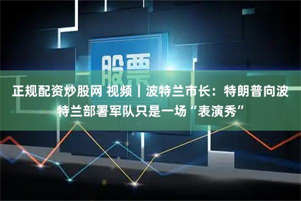 正规配资炒股网 视频｜波特兰市长：特朗普向波特兰部署军队只是一场“表演秀”