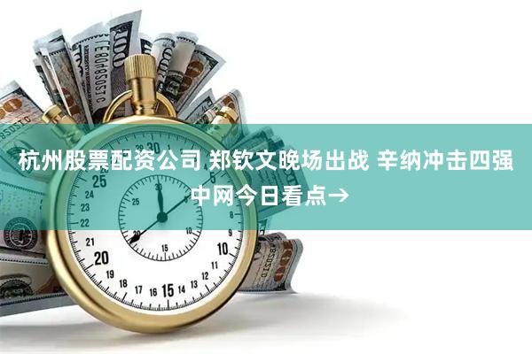 杭州股票配资公司 郑钦文晚场出战 辛纳冲击四强 中网今日看点→