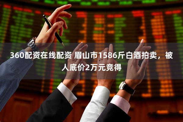 360配资在线配资 眉山市1586斤白酒拍卖，被人底价2万元竞得