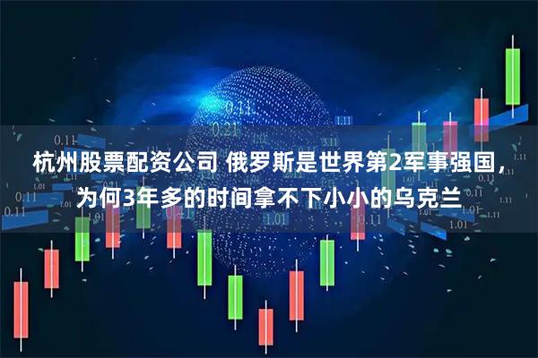 杭州股票配资公司 俄罗斯是世界第2军事强国，为何3年多的时间拿不下小小的乌克兰