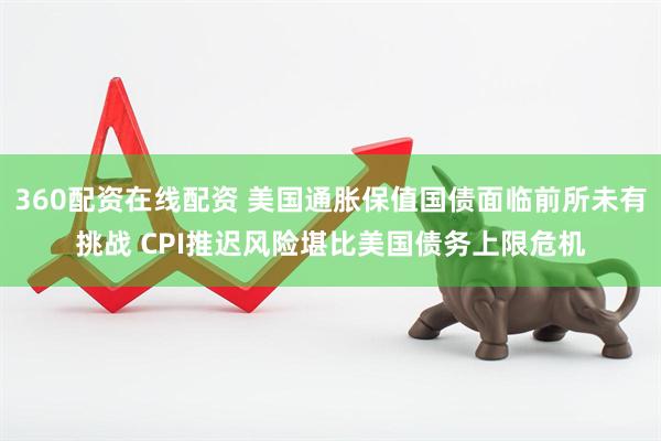 360配资在线配资 美国通胀保值国债面临前所未有挑战 CPI推迟风险堪比美国债务上限危机
