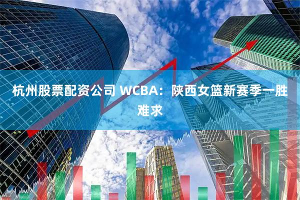 杭州股票配资公司 WCBA:陕西女篮新赛季一胜难求