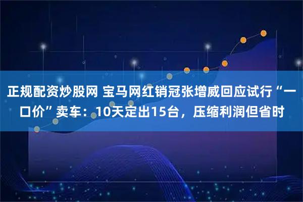 正规配资炒股网 宝马网红销冠张增威回应试行“一口价”卖车：10天定出15台，压缩利润但省时
