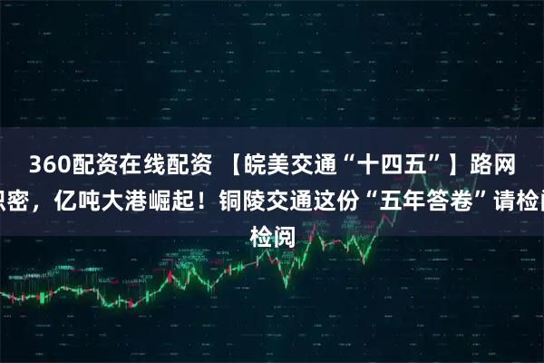 360配资在线配资 【皖美交通“十四五”】路网织密，亿吨大港崛起！铜陵交通这份“五年答卷”请检阅