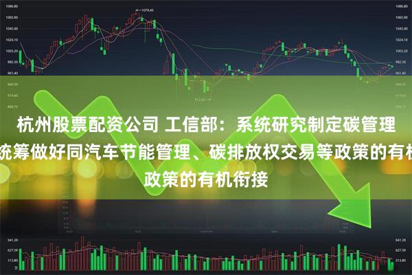 杭州股票配资公司 工信部:系统研究制定碳管理政策 统筹做好同汽车节能管理、碳排放权交易等政策的有机衔接