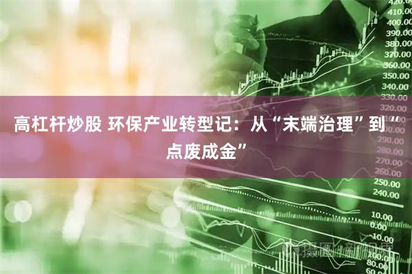 高杠杆炒股 环保产业转型记：从“末端治理”到“点废成金”
