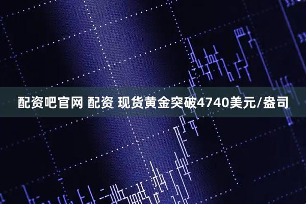 配资吧官网 配资 现货黄金突破4740美元/盎司
