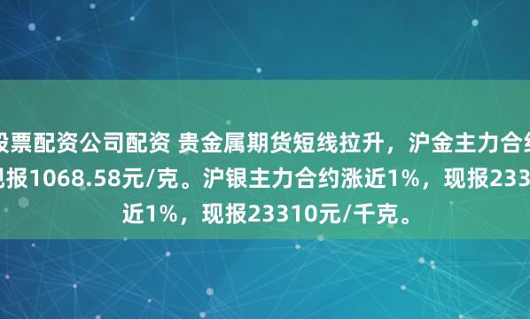 股票配资公司配资 贵金属期货短线拉升，沪金主力合约涨超1%，现报1068.58元/克。沪银主力合约涨近1%，现报23310元/千克。