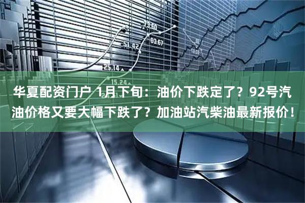 华夏配资门户 1月下旬：油价下跌定了？92号汽油价格又要大幅下跌了？加油站汽柴油最新报价！