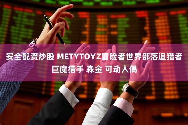 安全配资炒股 METYTOYZ冒险者世界部落追猎者巨魔猎手 森金 可动人偶