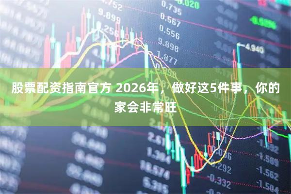 股票配资指南官方 2026年，做好这5件事，你的家会非常旺