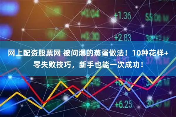 网上配资股票网 被问爆的蒸蛋做法！10种花样+零失败技巧，新手也能一次成功！