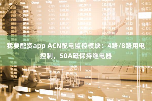 我要配资app ACN配电监控模块:4路/8路用电控制,50A磁保持继电器