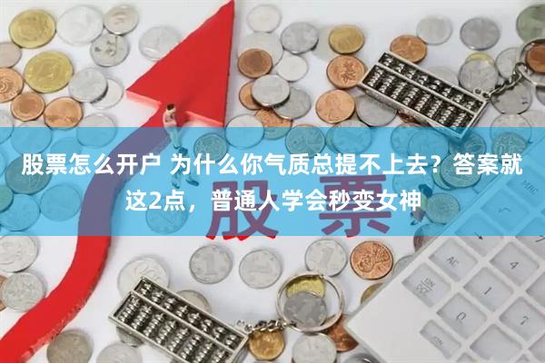 股票怎么开户 为什么你气质总提不上去？答案就这2点，普通人学会秒变女神