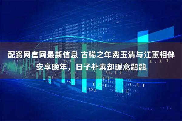 配资网官网最新信息 古稀之年费玉清与江蕙相伴安享晚年，日子朴素却暖意融融