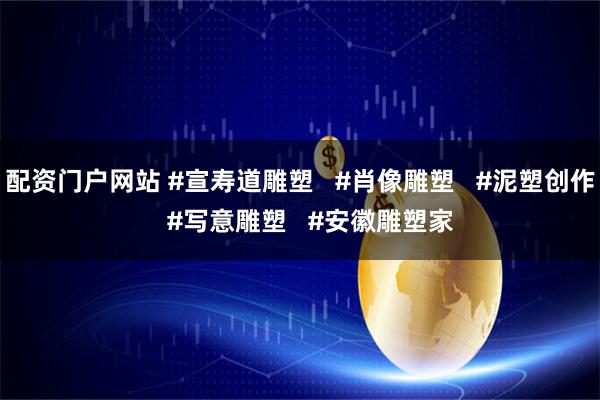 配资门户网站 #宣寿道雕塑   #肖像雕塑   #泥塑创作   #写意雕塑   #安徽雕塑家