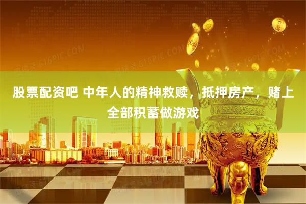 股票配资吧 中年人的精神救赎，抵押房产，赌上全部积蓄做游戏