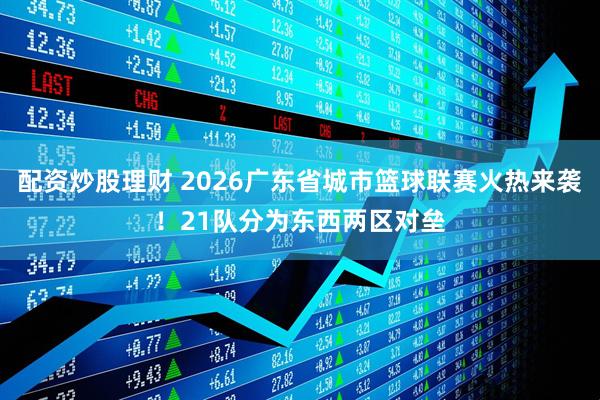 配资炒股理财 2026广东省城市篮球联赛火热来袭!21队分为东西两区对垒