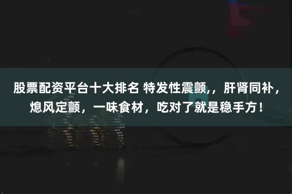 股票配资平台十大排名 特发性震颤,，肝肾同补，熄风定颤，一味食材，吃对了就是稳手方！