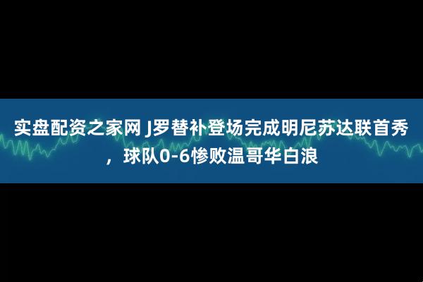 实盘配资之家网 J罗替补登场完成明尼苏达联首秀，球队0-6惨败温哥华白浪