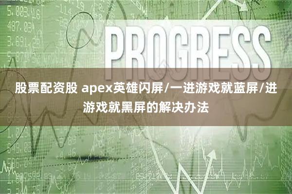 股票配资股 apex英雄闪屏/一进游戏就蓝屏/进游戏就黑屏的解决办法