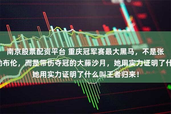 南京股票配资平台 重庆冠军赛最大黑马，不是张本美和也不是勒布伦，而是带伤夺冠的大藤沙月，她用实力证明了什么叫王者归来！