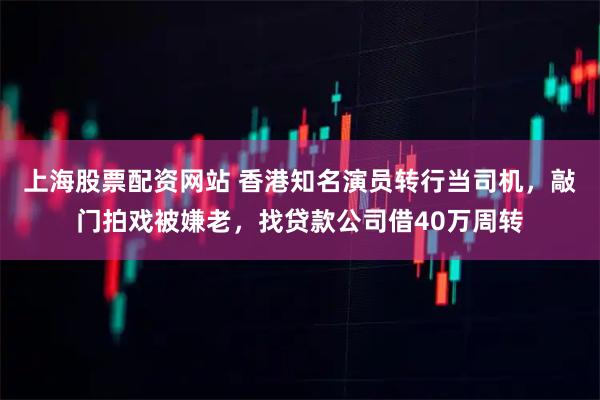 上海股票配资网站 香港知名演员转行当司机,敲门拍戏被嫌老,找贷款公司借40万周转