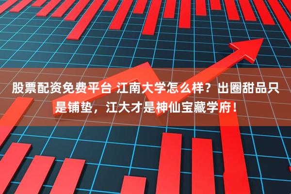 股票配资免费平台 江南大学怎么样？出圈甜品只是铺垫，江大才是神仙宝藏学府！