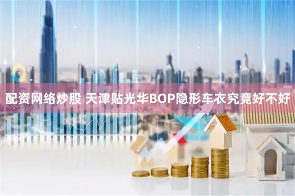 配资网络炒股 天津贴光华BOP隐形车衣究竟好不好