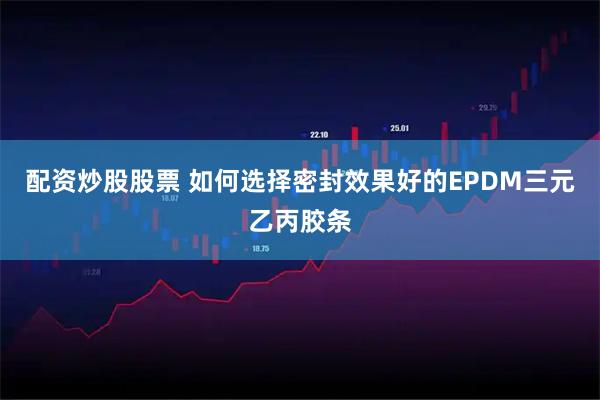 配资炒股股票 如何选择密封效果好的EPDM三元乙丙胶条