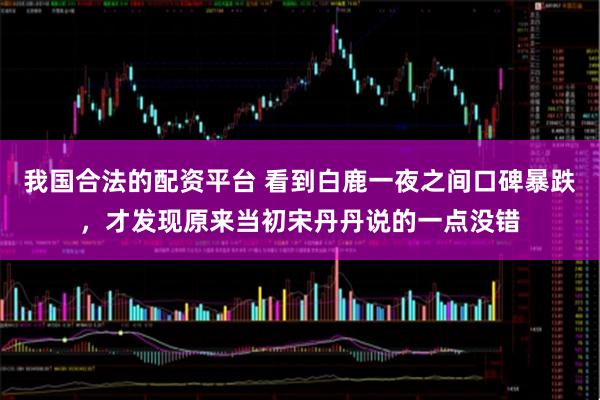 我国合法的配资平台 看到白鹿一夜之间口碑暴跌，才发现原来当初宋丹丹说的一点没错