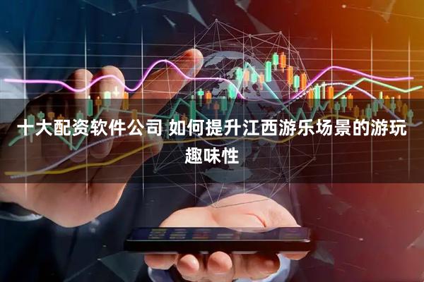 十大配资软件公司 如何提升江西游乐场景的游玩趣味性