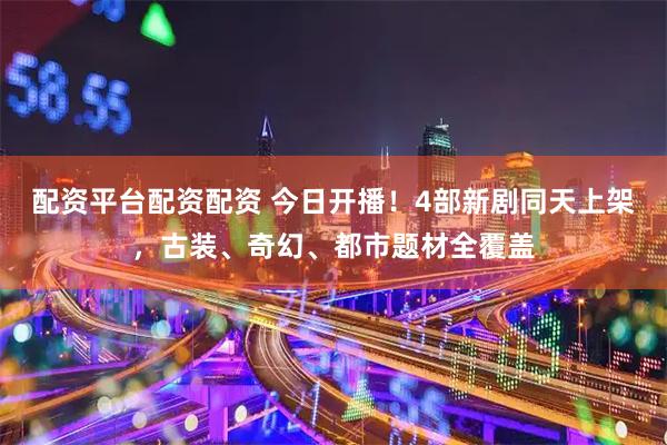 配资平台配资配资 今日开播！4部新剧同天上架，古装、奇幻、都市题材全覆盖