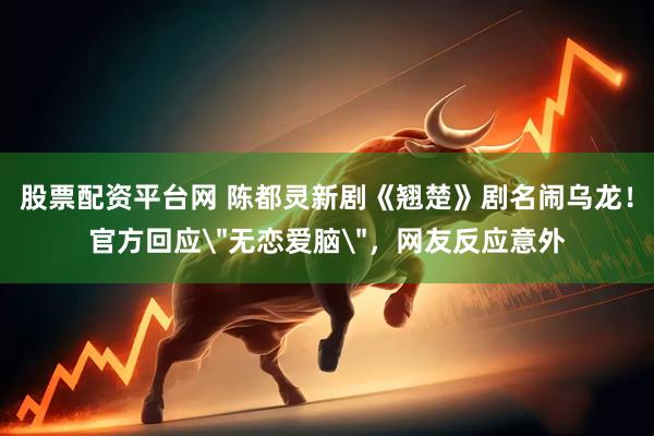 股票配资平台网 陈都灵新剧《翘楚》剧名闹乌龙！官方回应