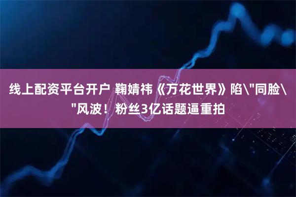 线上配资平台开户 鞠婧祎《万花世界》陷