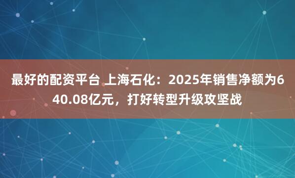 最好的配资平台 上海石化：2025年销售净额为640.08亿元，打好转型升级攻坚战