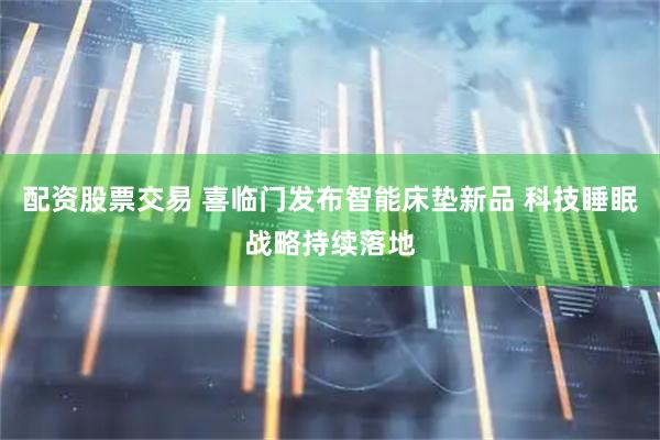 配资股票交易 喜临门发布智能床垫新品 科技睡眠战略持续落地