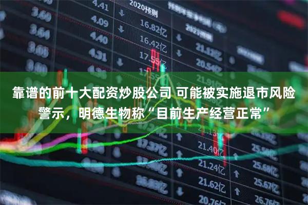 靠谱的前十大配资炒股公司 可能被实施退市风险警示,明德生物称“目前生产经营正常”