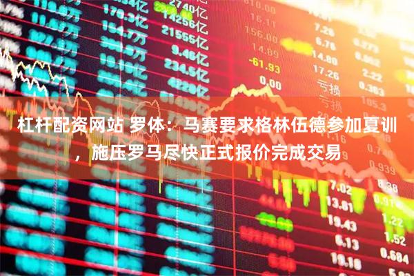 杠杆配资网站 罗体：马赛要求格林伍德参加夏训，施压罗马尽快正式报价完成交易