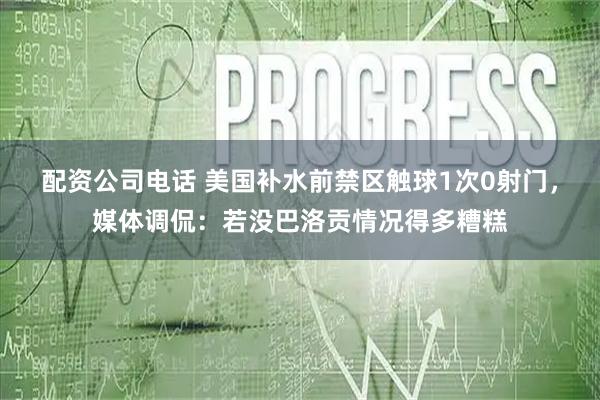 配资公司电话 美国补水前禁区触球1次0射门，媒体调侃：若没巴洛贡情况得多糟糕